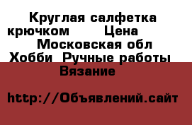 Круглая салфетка крючком №1. › Цена ­ 1 000 - Московская обл. Хобби. Ручные работы » Вязание   